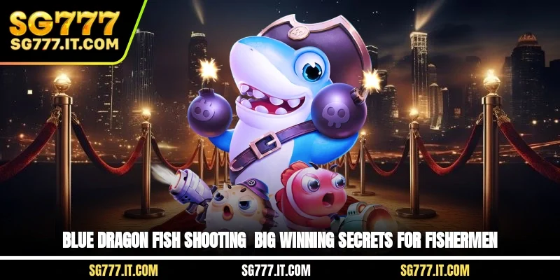 Blue Dragon Fish Shooting - Big Winning Secrets For Fishermen
