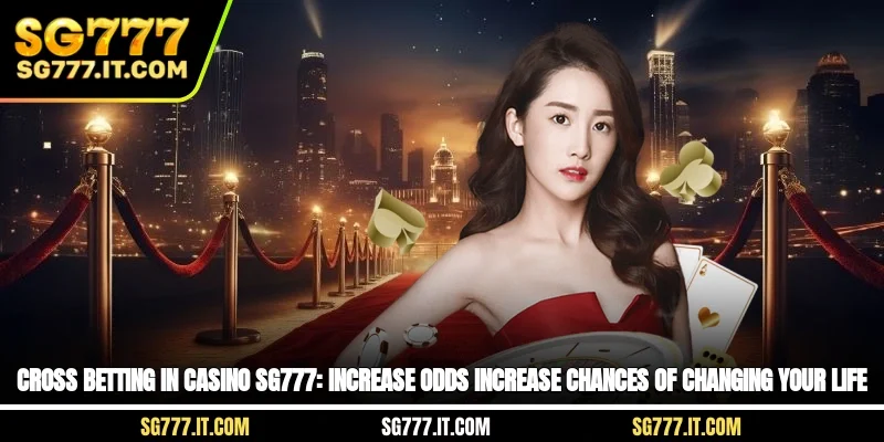 Cross Betting In Casino SG777: Increase The Door, Increase The Chance Of Changing Your Life