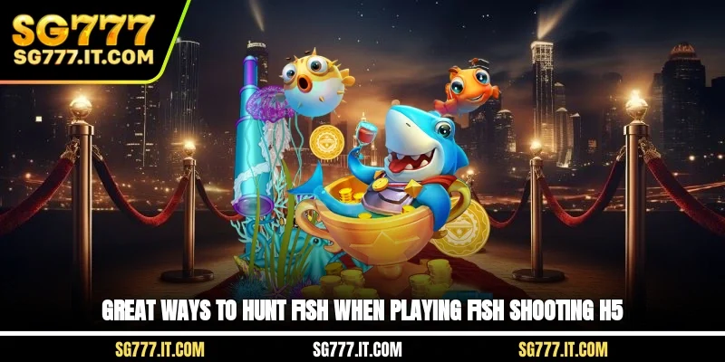 Great ways to hunt fish when playing fish shooting H5