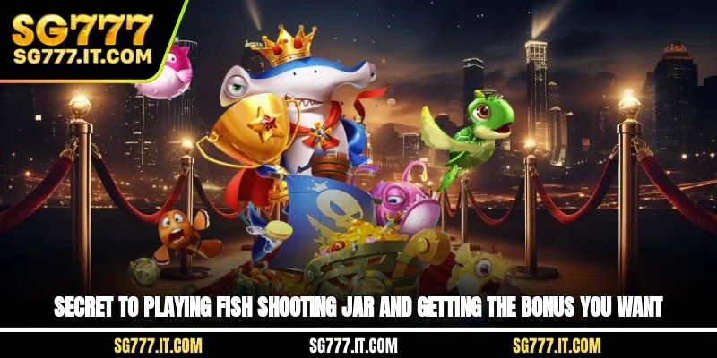 Secret to playing fish shooting jar and getting the bonus you want